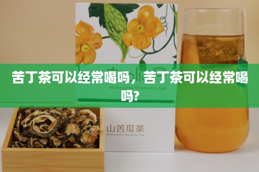 苦丁茶可以经常喝吗，苦丁茶可以经常喝吗?