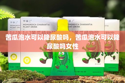 苦瓜泡水可以降尿酸吗，苦瓜泡水可以降尿酸吗女性