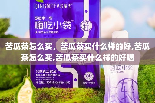 苦瓜茶怎么买，苦瓜茶买什么样的好,苦瓜茶怎么买,苦瓜茶买什么样的好喝