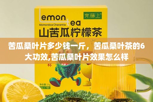 苦瓜桑叶片多少钱一斤，苦瓜桑叶茶的6大功效,苦瓜桑叶片效果怎么样