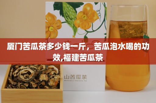 厦门苦瓜茶多少钱一斤，苦瓜泡水喝的功效,福建苦瓜茶