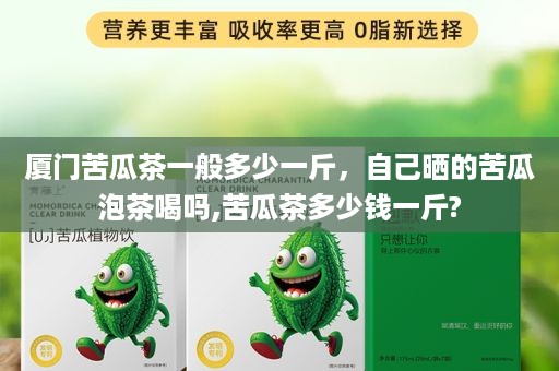 厦门苦瓜茶一般多少一斤，自己晒的苦瓜泡茶喝吗,苦瓜茶多少钱一斤?