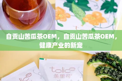 自贡山苦瓜茶OEM，自贡山苦瓜茶OEM，健康产业的新宠