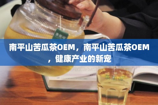 南平山苦瓜茶OEM，南平山苦瓜茶OEM，健康产业的新宠